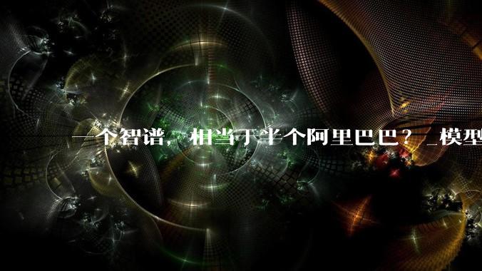 一个智谱，相当于半个阿里巴巴？_模型_市值_企业
