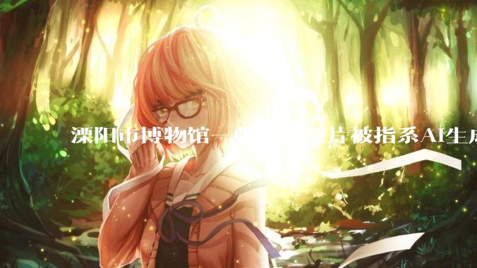 溧阳市博物馆一张展出照片被指系AI生成，文旅部门人员：用AI技术修复了老照片，已撤下_工作_的图片_网友