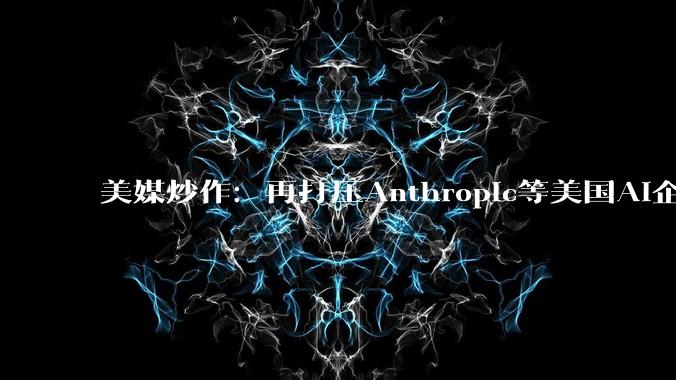美媒炒作：再打压Anthropic等美国AI企业，等于把优势拱手让给中国_模型_Mythos_该公司