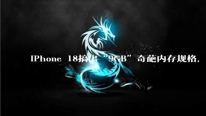 iPhone 18搞出“9GB”奇葩内存规格，苹果无愧“刀法大师”称号？_dies_Pro_存储