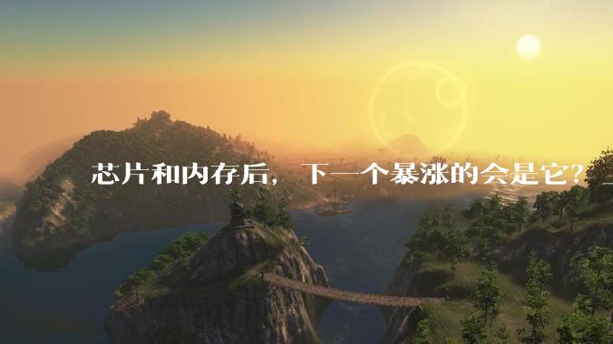 芯片和内存后，下一个暴涨的会是它？_产能_全球_市场
