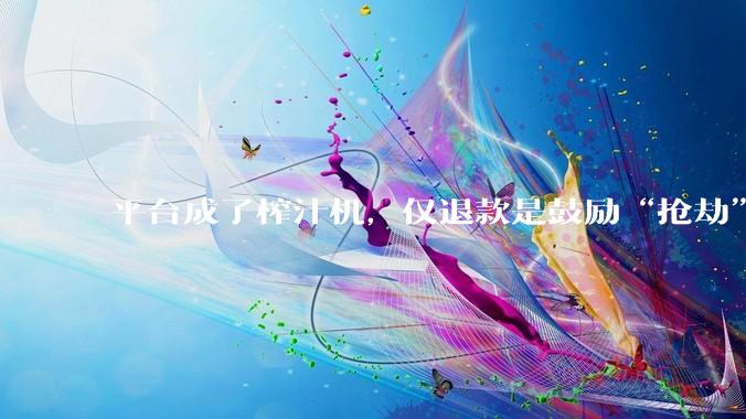 平台成了榨汁机，仅退款是鼓励“抢劫”_买家_商家_旗袍