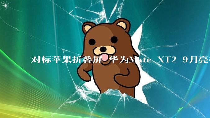 对标苹果折叠屏 华为Mate XT2 9月亮相：行业首创U型三折叠_旗舰_屏幕_系列