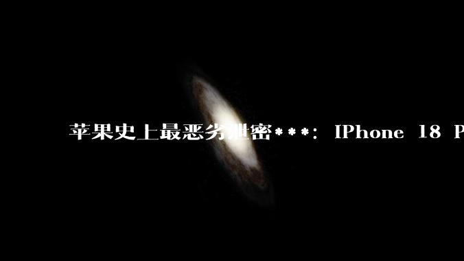 苹果史上最恶劣泄密***：iPhone 18 Pro 要“凉”了？_芯片_主板_组件