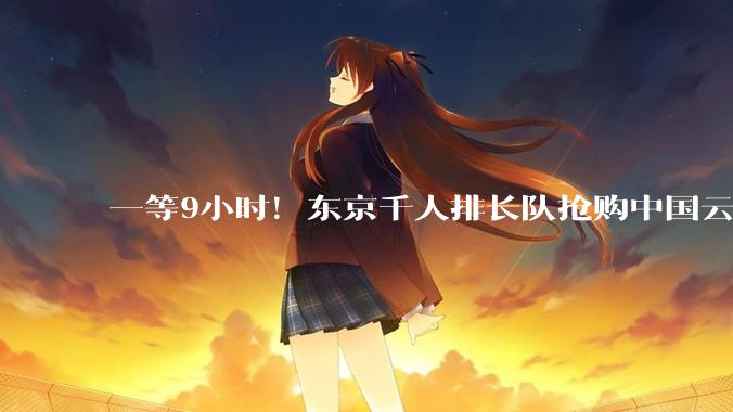 一等9小时！东京千人排长队抢购中国云台相机_全球_日本_Ultra