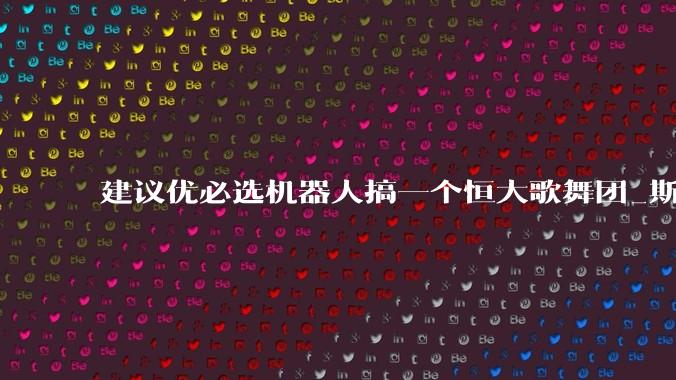 建议优必选机器人搞一个恒大歌舞团_斯基_身价_娃娃