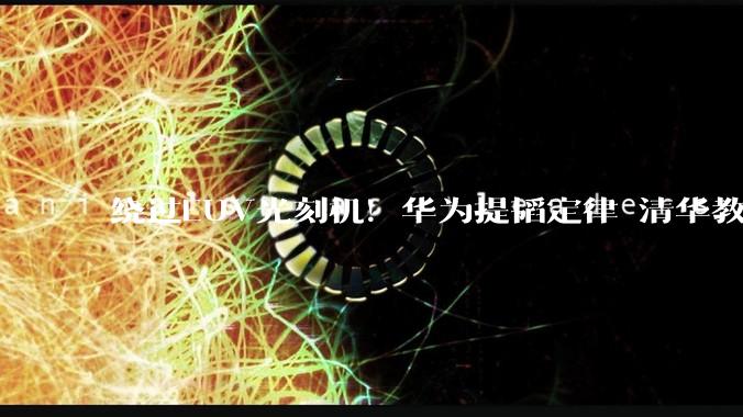 绕过EUV光刻机！华为提韬定律 清华教授带队落地3D堆叠芯片_魏少军_技术_东方