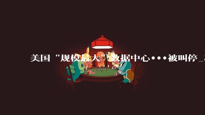 美国“规模最大”数据中心***被叫停_项目_电网_电力