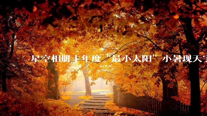 星空相册丨年度“最小太阳”小暑现天宇