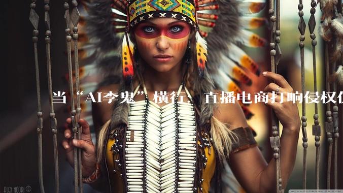 当“AI李鬼”横行：直播电商打响侵权仿冒攻防战_平台_账号_累计处置