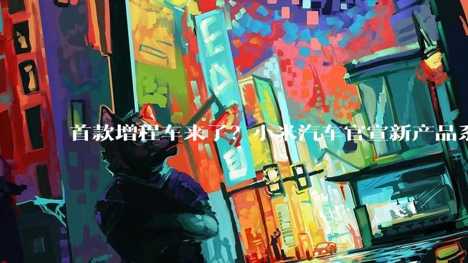 首款增程车来了？小米汽车官宣新产品系列名“SkyNomad” 雷军：快发布了！ 知情人士：非新品牌，首车下半年发布_车型_商标