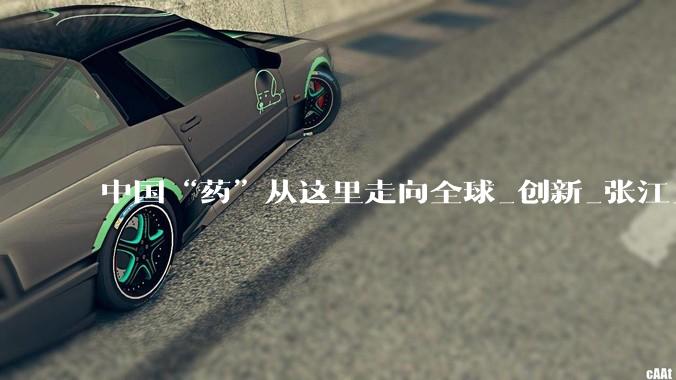 中国“药”从这里走向全球_创新_张江_蛋白