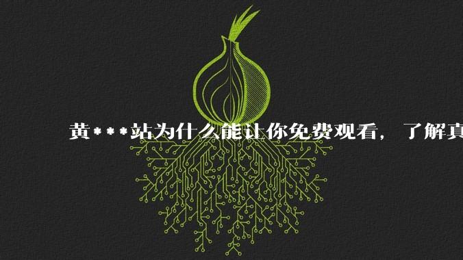 黄***站为什么能让你免费观看，了解真相后，你还敢继续浏览吗_网络_违规_用户