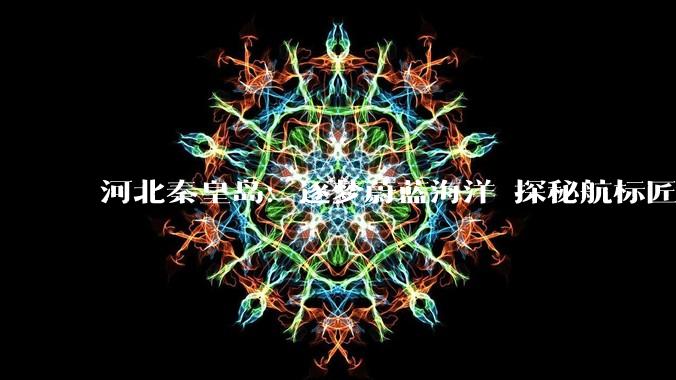 河北秦皇岛：逐梦蔚蓝海洋 探秘航标匠心