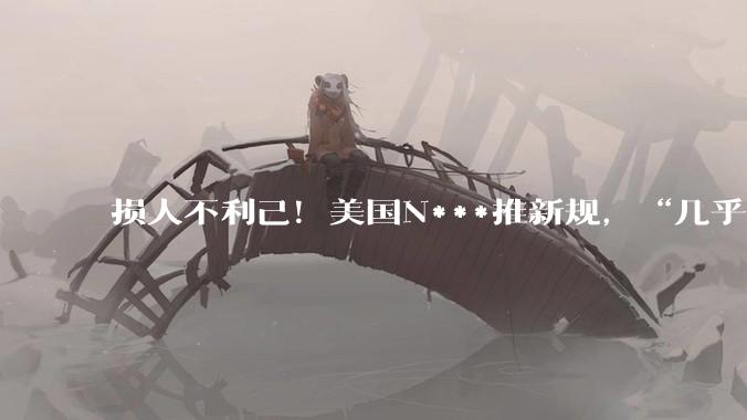 损人不利己！美国N***推新规，“几乎要全面禁止与中国科学家合作”_研究_约翰·穆勒纳尔_机构