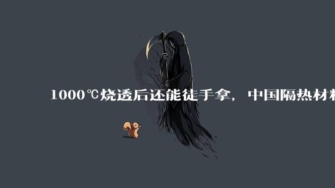 1000℃烧透后还能徒手拿，中国隔热材料跻身世界第一梯队_回收_火箭_热量