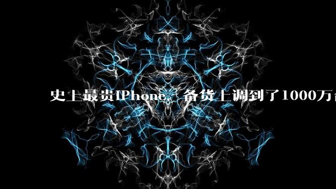 史上最贵iPhone，备货上调到了1000万台_苹果_市场_新机