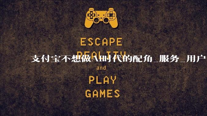 支付宝不想做AI时代的配角_服务_用户_Agent