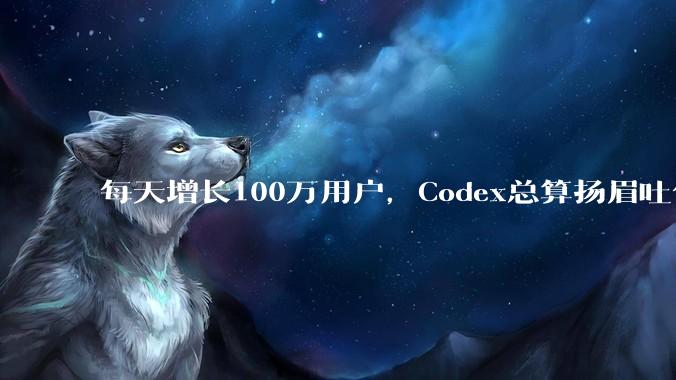 每天增长100万用户，Codex总算扬眉吐气了_OpenAI_ChatGPT_Work