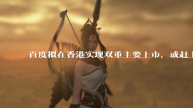 百度拟在香港实现双重主要上市，或赶上9月港股通窗口_市场_发布公告_基础