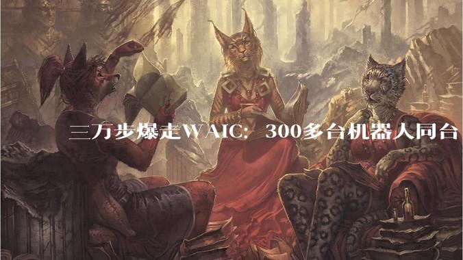 三万步爆走WAIC：300多台机器人同台“打工”_场景_展台_智航