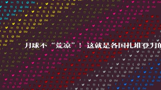月球不“荒凉”！这就是各国扎堆登月的真相_南极_探测_地球引力