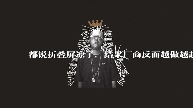 都说折叠屏凉了，结果厂商反而越做越起劲。。。_硬件_直板机_Galaxy