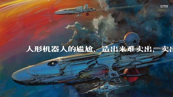 人形机器人的尴尬，造出来难卖出，卖出的仍然是用于展示_企业_行业_市场