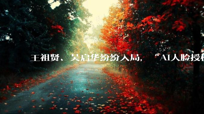 王祖贤、吴启华纷纷入局，“AI人脸授权”掀起热潮！_数字化_品牌_游本昌