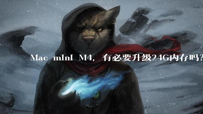 Mac mini M4，有必要升级24G内存吗？