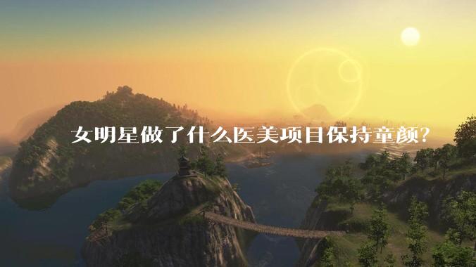 女明星做了什么医美项目保持童颜？