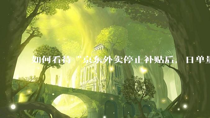 如何看待“京东外卖停止补贴后，日单量跌至两万单”这件事？