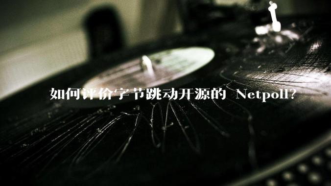 如何评价字节跳动开源的 Netpoll？