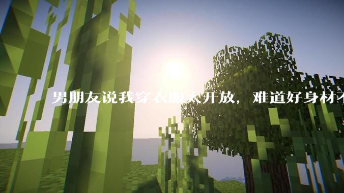 男朋友说我穿衣服太开放，难道好身材不应该显示出来吗？