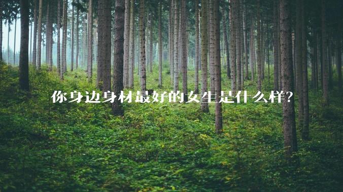 你身边身材最好的女生是什么样？