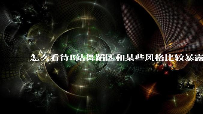 怎么看待B站舞蹈区和某些风格比较暴露的up？