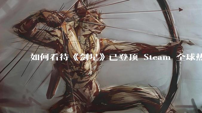 如何看待《剑星》已登顶 Steam 全球热销榜？
