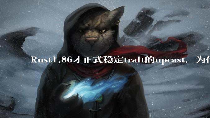 Rust1.86才正式稳定trait的upcast，为什么在rust中这个特性实现如此复杂？
