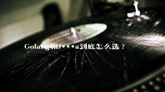 Golang和J***a到底怎么选?