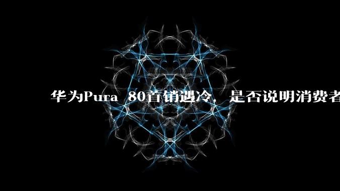 华为Pura 80首销遇冷，是否说明消费者已经开始对麒麟芯片性能有所觉醒？