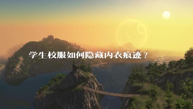 学生校服如何隐藏内衣痕迹?