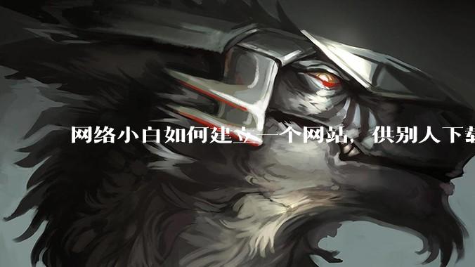 网络小白如何建立一个网站，供别人下载文件（主要是PDF和MP3）?