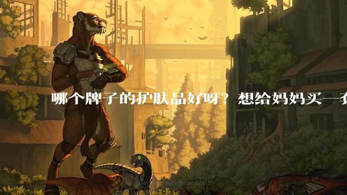 哪个牌子的护肤品好呀？想给妈妈买一套抗衰老的护肤品?
