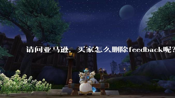 请问亚马逊，买家怎么删除feedback呢？