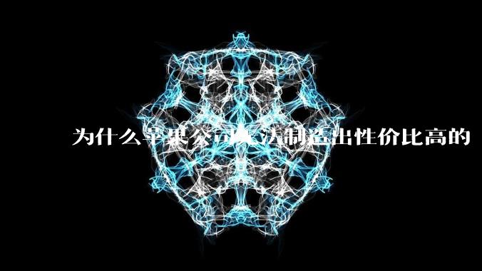为什么苹果公司无法制造出性价比高的 Mac 电脑？