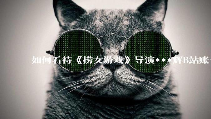 如何看待《捞女游戏》导演***辉B站账号遭封，是否遭到打击报复?