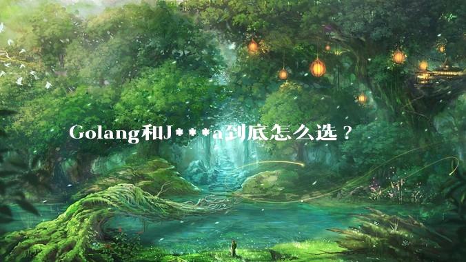 Golang和J***a到底怎么选?