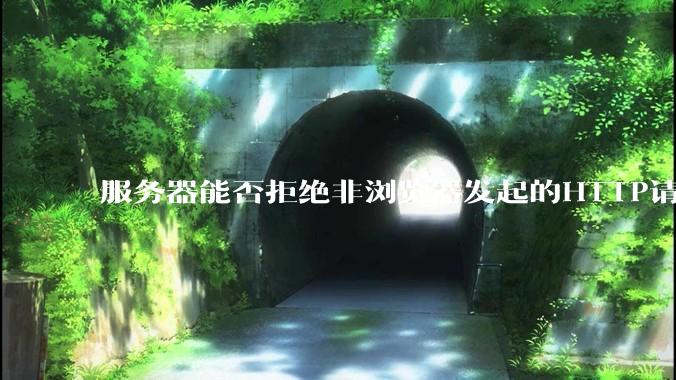 服务器能否拒绝非浏览器发起的HTTP请求？