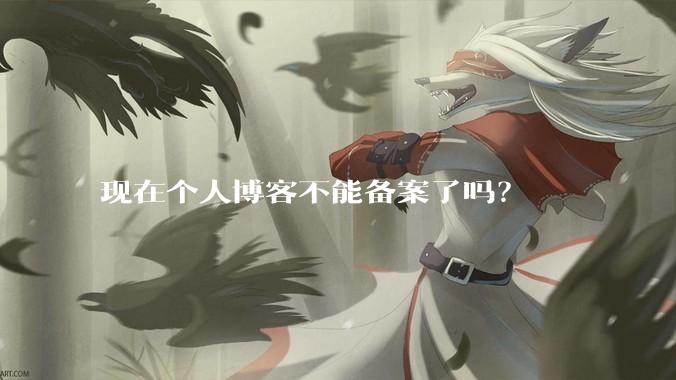 现在个人博客不能备案了吗？