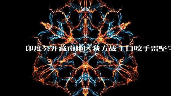 印度公开藏南地区我方战士口咬手雷坚守的***，是想表达什么？